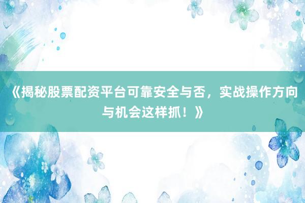 《揭秘股票配资平台可靠安全与否，实战操作方向与机会这样抓！》