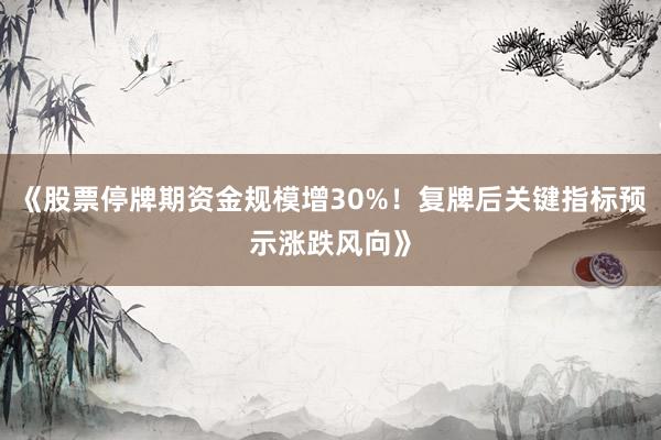 《股票停牌期资金规模增30%！复牌后关键指标预示涨跌风向》