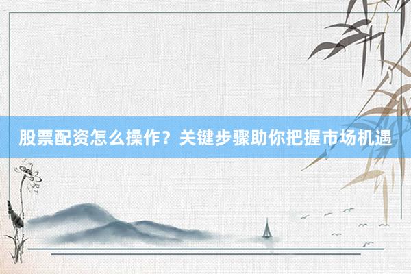 股票配资怎么操作？关键步骤助你把握市场机遇