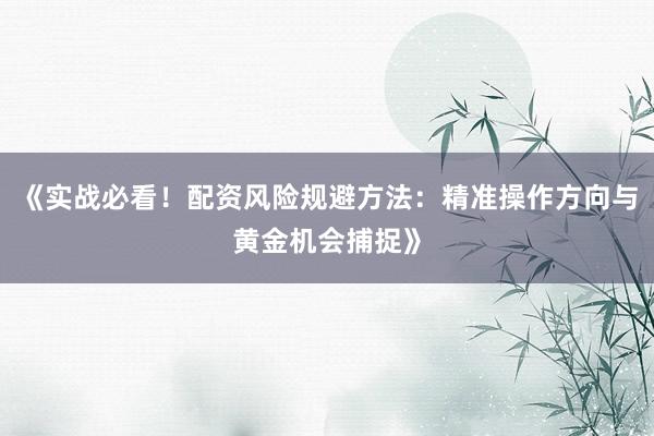 《实战必看！配资风险规避方法：精准操作方向与黄金机会捕捉》