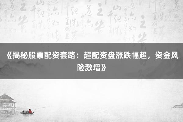 《揭秘股票配资套路:超配资盘涨跌幅超,资金风险激增》