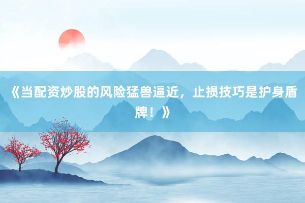 《当配资炒股的风险猛兽逼近,止损技巧是护身盾牌!》