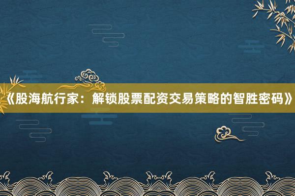 《股海航行家：解锁股票配资交易策略的智胜密码》