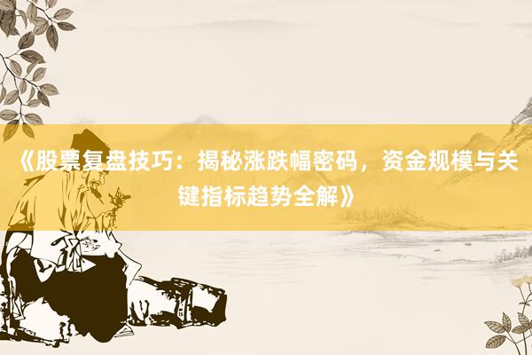 《股票复盘技巧：揭秘涨跌幅密码，资金规模与关键指标趋势全解》