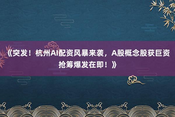 《突发!杭州AI配资风暴来袭,A股概念股获巨资抢筹爆发在即!》