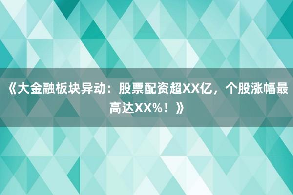《大金融板块异动：股票配资超XX亿，个股涨幅最高达XX%！》