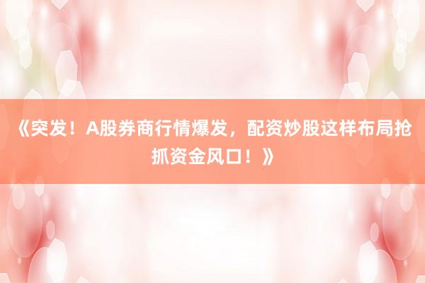 《突发！A股券商行情爆发，配资炒股这样布局抢抓资金风口！》