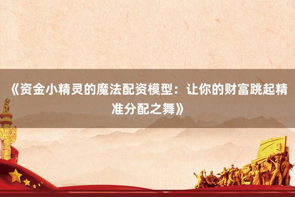 《资金小精灵的魔法配资模型：让你的财富跳起精准分配之舞》