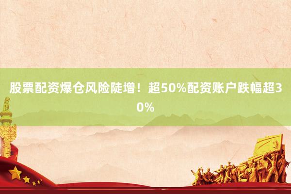 股票配资爆仓风险陡增！超50%配资账户跌幅超30%