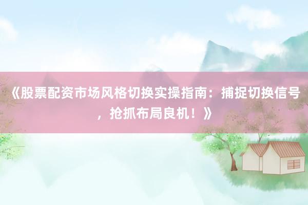 《股票配资市场风格切换实操指南:捕捉切换信号,抢抓布局良机!》