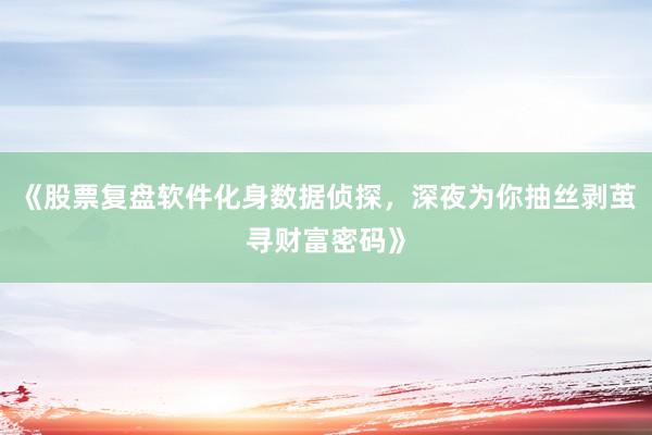 《股票复盘软件化身数据侦探,深夜为你抽丝剥茧寻财富密码》