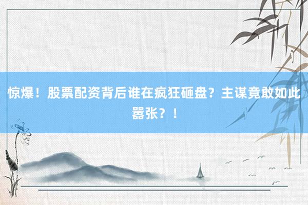惊爆！股票配资背后谁在疯狂砸盘？主谋竟敢如此嚣张？！