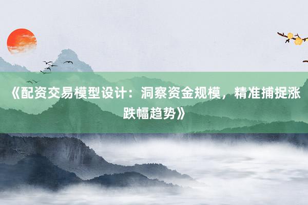 《配资交易模型设计:洞察资金规模,精准捕捉涨跌幅趋势》