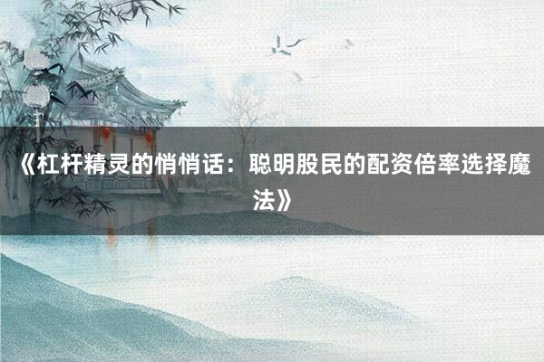 《杠杆精灵的悄悄话：聪明股民的配资倍率选择魔法》