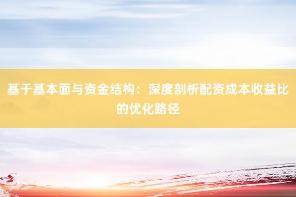 基于基本面与资金结构：深度剖析配资成本收益比的优化路径