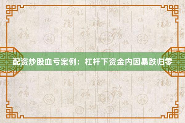配资炒股血亏案例：杠杆下资金内因暴跌归零