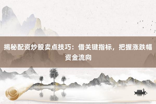 揭秘配资炒股卖点技巧：借关键指标，把握涨跌幅资金流向