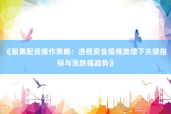 《股票配资操作策略：透视资金规模激增下关键指标与涨跌幅趋势》