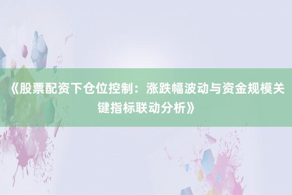 《股票配资下仓位控制：涨跌幅波动与资金规模关键指标联动分析》