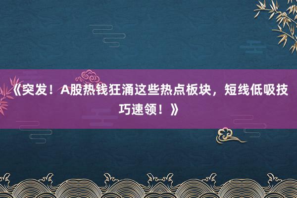 《突发!A股热钱狂涌这些热点板块,短线低吸技巧速领!》