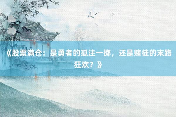 《股票满仓：是勇者的孤注一掷，还是赌徒的末路狂欢？》