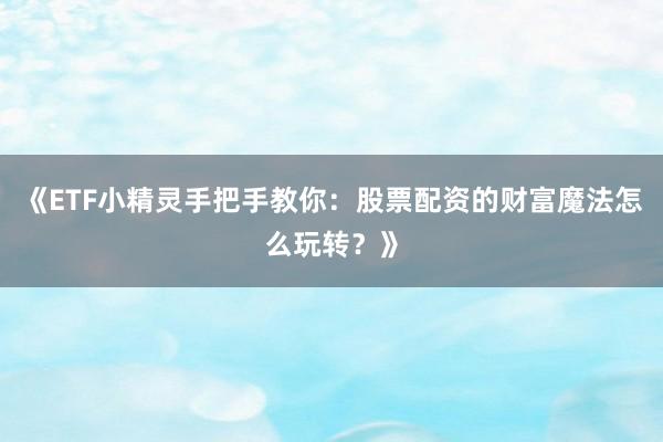 《ETF小精灵手把手教你：股票配资的财富魔法怎么玩转？》
