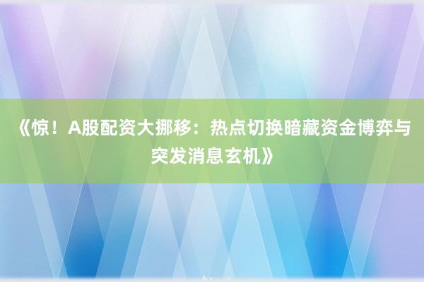 《惊！A股配资大挪移：热点切换暗藏资金博弈与突发消息玄机》