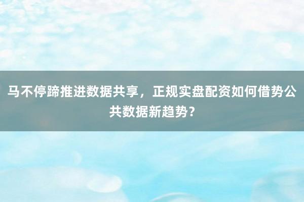 马不停蹄推进数据共享，正规实盘配资如何借势公共数据新趋势？