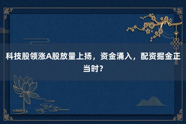 科技股领涨A股放量上扬，资金涌入，配资掘金正当时？
