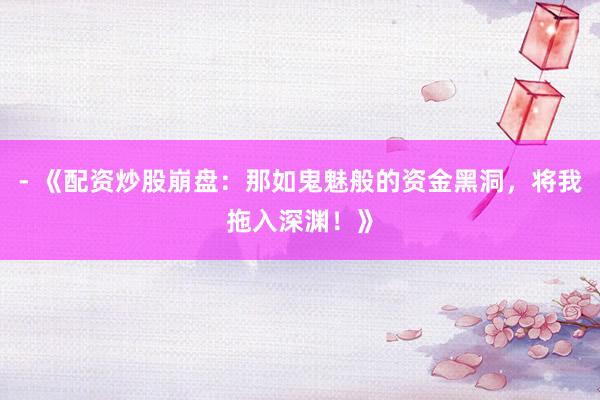 - 《配资炒股崩盘：那如鬼魅般的资金黑洞，将我拖入深渊！》