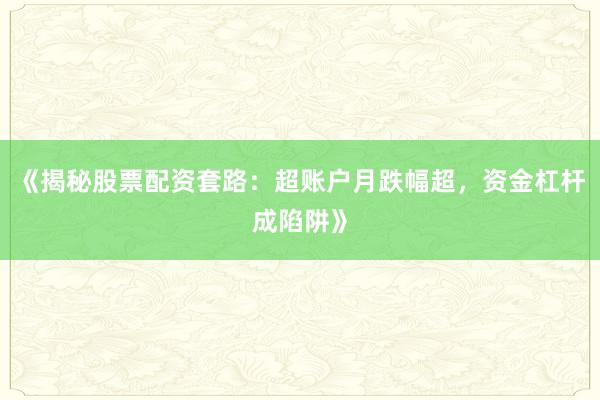 《揭秘股票配资套路：超账户月跌幅超，资金杠杆成陷阱》
