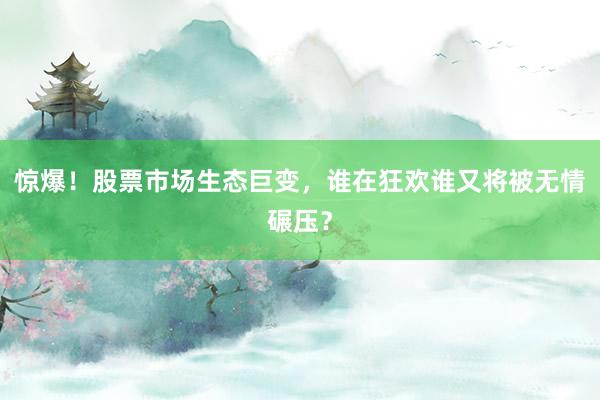 惊爆！股票市场生态巨变，谁在狂欢谁又将被无情碾压？