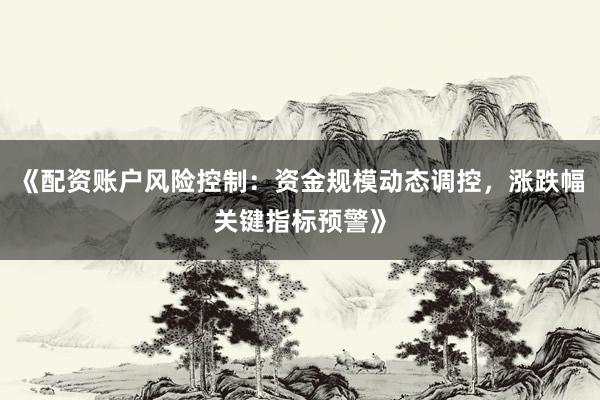 《配资账户风险控制：资金规模动态调控，涨跌幅关键指标预警》