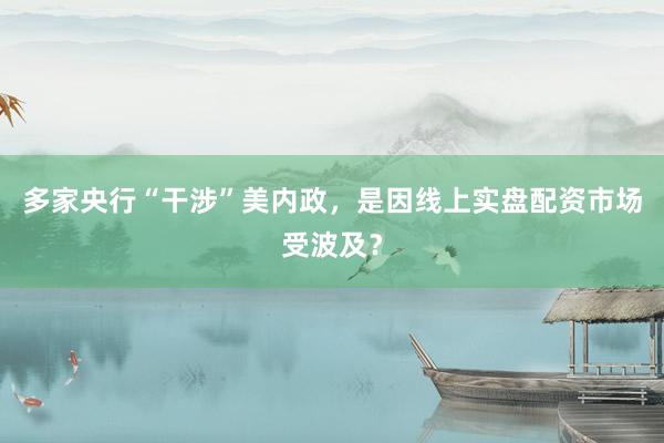 多家央行“干涉”美内政，是因线上实盘配资市场受波及？