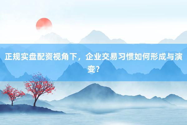 正规实盘配资视角下，企业交易习惯如何形成与演变？