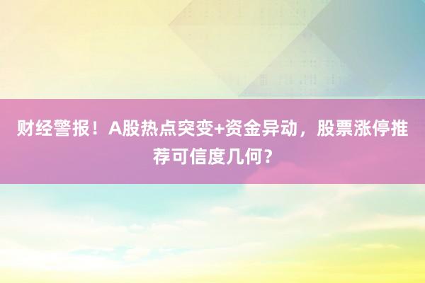 财经警报！A股热点突变+资金异动，股票涨停推荐可信度几何？