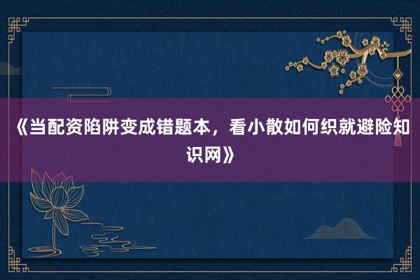 《当配资陷阱变成错题本，看小散如何织就避险知识网》