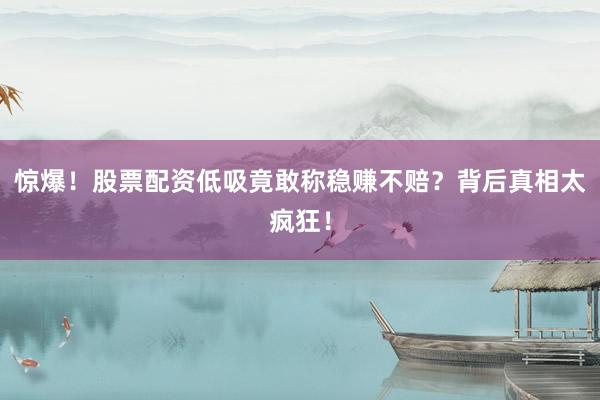 惊爆！股票配资低吸竟敢称稳赚不赔？背后真相太疯狂！