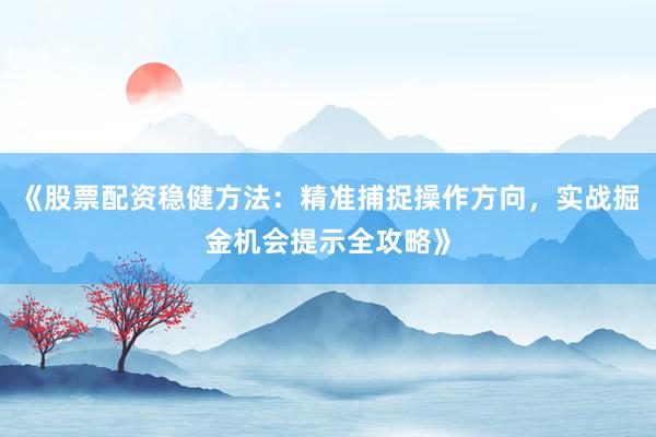 《股票配资稳健方法：精准捕捉操作方向，实战掘金机会提示全攻略》