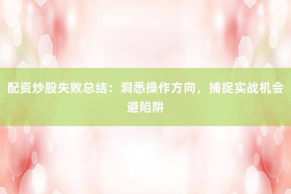 配资炒股失败总结：洞悉操作方向，捕捉实战机会避陷阱