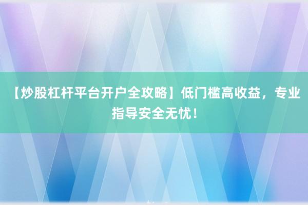 【炒股杠杆平台开户全攻略】低门槛高收益，专业指导安全无忧！