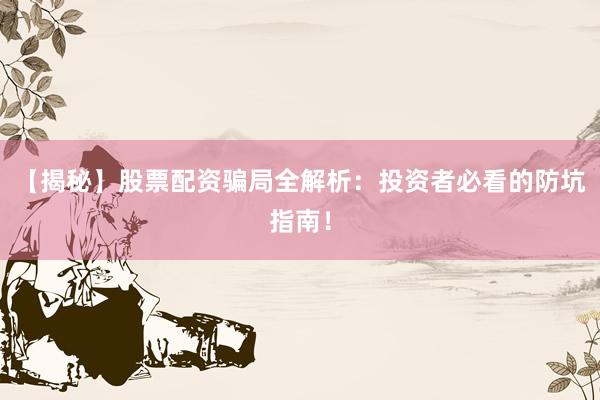 【揭秘】股票配资骗局全解析：投资者必看的防坑指南！