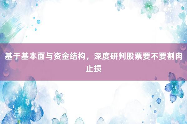 基于基本面与资金结构，深度研判股票要不要割肉止损