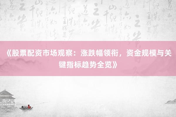 《股票配资市场观察:涨跌幅领衔,资金规模与关键指标趋势全览》