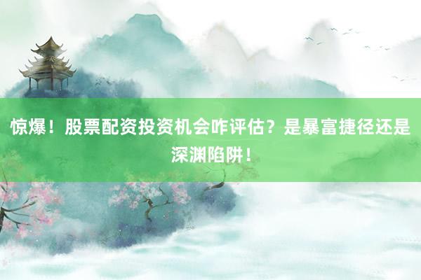 惊爆！股票配资投资机会咋评估？是暴富捷径还是深渊陷阱！