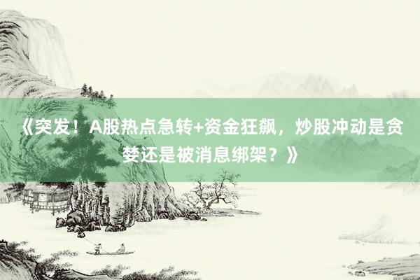 《突发！A股热点急转+资金狂飙，炒股冲动是贪婪还是被消息绑架？》