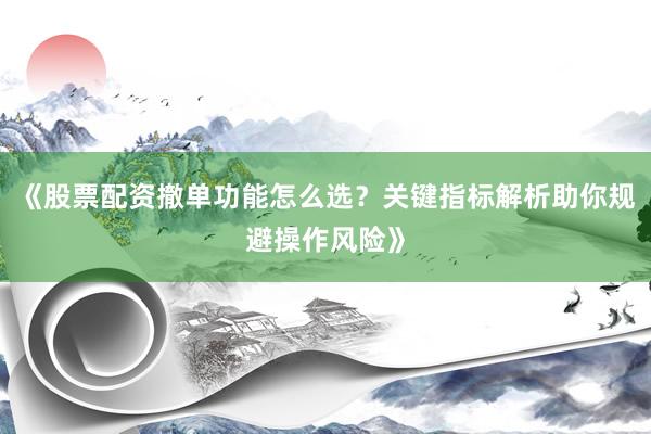 《股票配资撤单功能怎么选？关键指标解析助你规避操作风险》