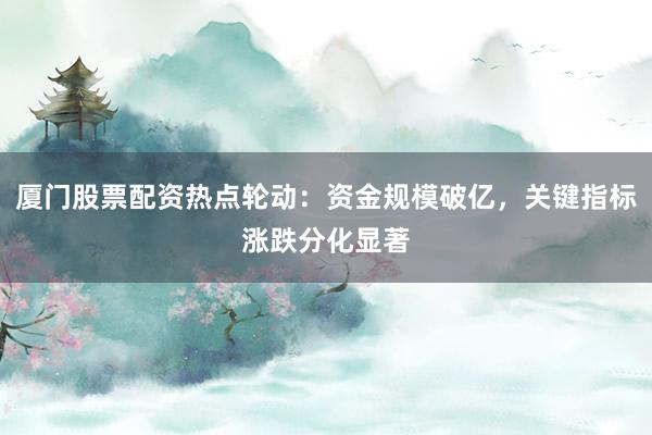 厦门股票配资热点轮动:资金规模破亿,关键指标涨跌分化显著