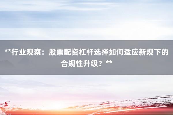 **行业观察：股票配资杠杆选择如何适应新规下的合规性升级？**