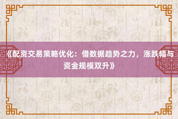 《配资交易策略优化:借数据趋势之力,涨跌幅与资金规模双升》